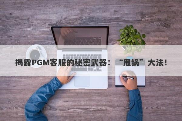 揭露PGM客服的秘密武器：“甩锅”大法！-第1张图片-要懂汇