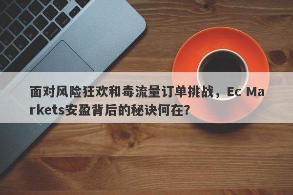 面对风险狂欢和毒流量订单挑战，Ec Markets安盈背后的秘诀何在？-第1张图片-要懂汇