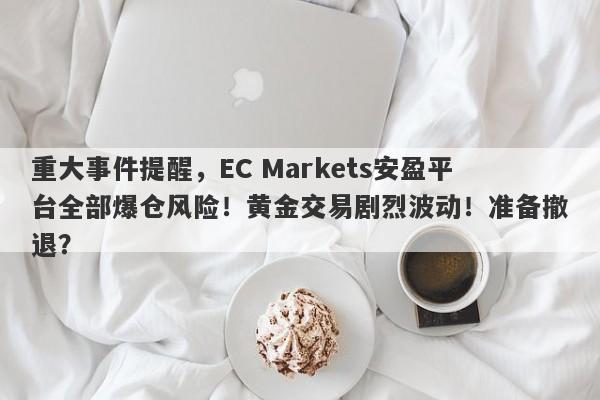 重大事件提醒，EC Markets安盈平台全部爆仓风险！黄金交易剧烈波动！准备撤退？-第1张图片-要懂汇