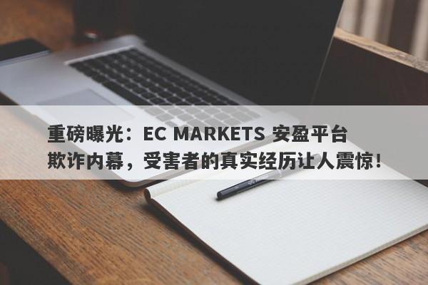 重磅曝光：EC MARKETS 安盈平台欺诈内幕，受害者的真实经历让人震惊！-第1张图片-要懂汇