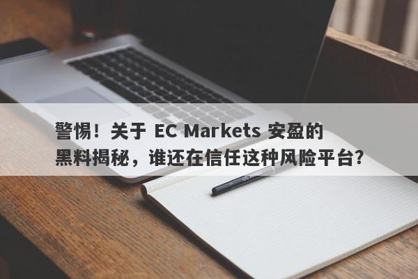 警惕！关于 EC Markets 安盈的黑料揭秘，谁还在信任这种风险平台？-第1张图片-要懂汇