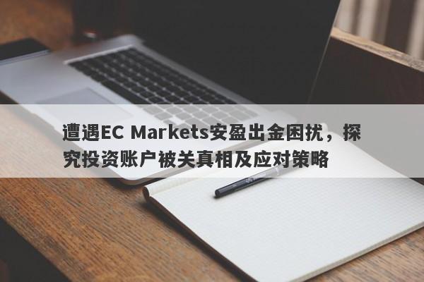 遭遇EC Markets安盈出金困扰，探究投资账户被关真相及应对策略-第1张图片-要懂汇