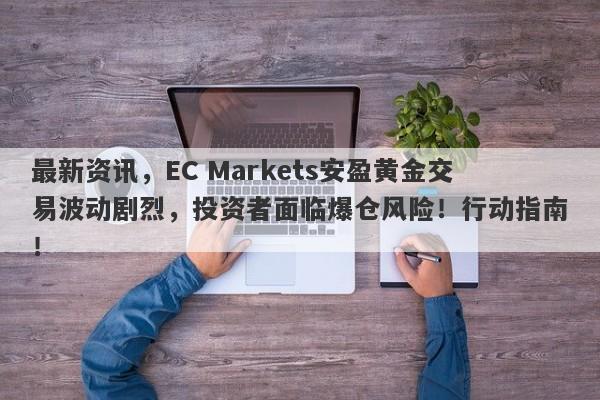 最新资讯，EC Markets安盈黄金交易波动剧烈，投资者面临爆仓风险！行动指南！-第1张图片-要懂汇