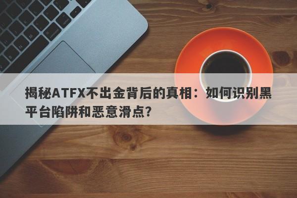 揭秘ATFX不出金背后的真相：如何识别黑平台陷阱和恶意滑点？-第1张图片-要懂汇