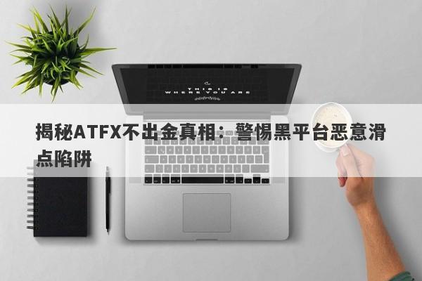 揭秘ATFX不出金真相：警惕黑平台恶意滑点陷阱-第1张图片-要懂汇