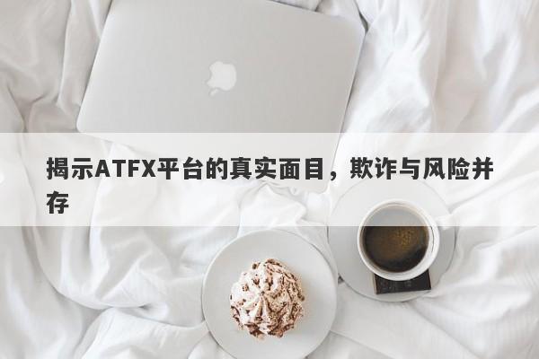 揭示ATFX平台的真实面目，欺诈与风险并存-第1张图片-要懂汇