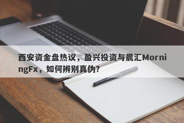 西安资金盘热议，盈兴投资与晨汇MorningFx，如何辨别真伪？-第1张图片-要懂汇