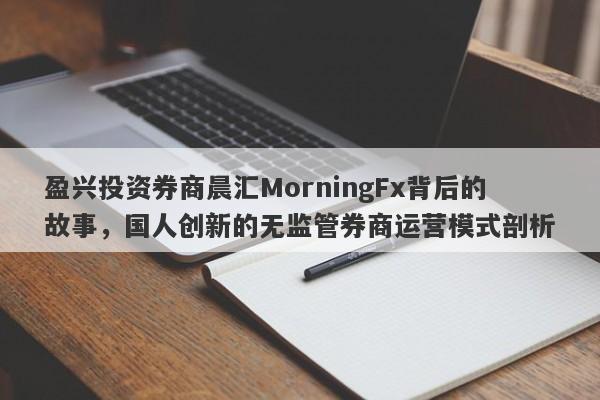 盈兴投资券商晨汇MorningFx背后的故事，国人创新的无监管券商运营模式剖析-第1张图片-要懂汇