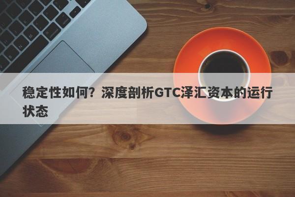 稳定性如何？深度剖析GTC泽汇资本的运行状态-第1张图片-要懂汇