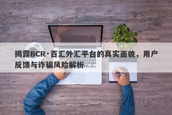 揭露BCR·百汇外汇平台的真实面貌，用户反馈与诈骗风险解析-第1张图片-要懂汇