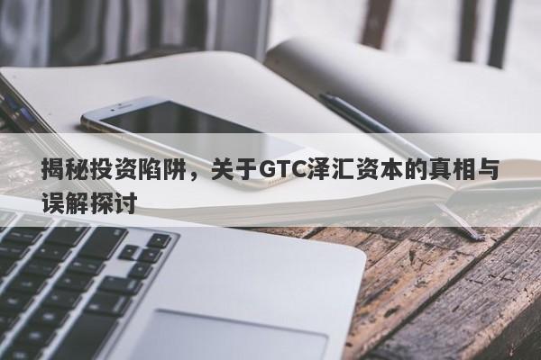 揭秘投资陷阱，关于GTC泽汇资本的真相与误解探讨-第1张图片-要懂汇