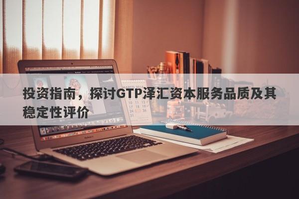 投资指南，探讨GTP泽汇资本服务品质及其稳定性评价-第1张图片-要懂汇