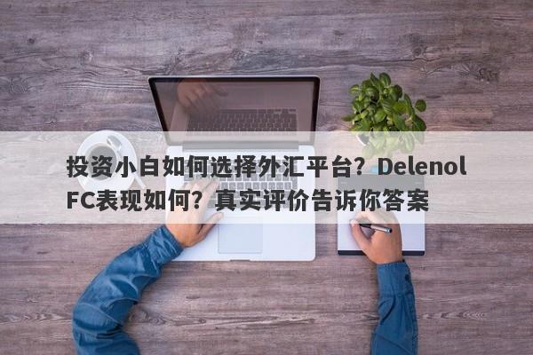 投资小白如何选择外汇平台？DelenolFC表现如何？真实评价告诉你答案-第1张图片-要懂汇