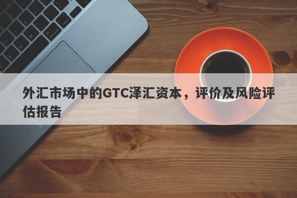 外汇市场中的GTC泽汇资本，评价及风险评估报告-第1张图片-要懂汇