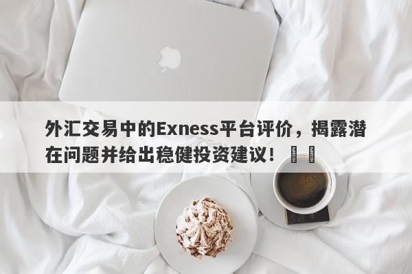 外汇交易中的Exness平台评价，揭露潜在问题并给出稳健投资建议！​​-第1张图片-要懂汇