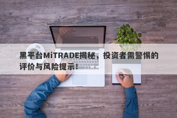 黑平台MiTRADE揭秘，投资者需警惕的评价与风险提示！-第1张图片-要懂汇