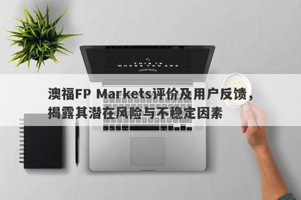 澳福FP Markets评价及用户反馈，揭露其潜在风险与不稳定因素-第1张图片-要懂汇