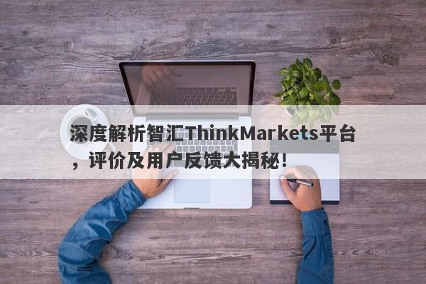 深度解析智汇ThinkMarkets平台，评价及用户反馈大揭秘！-第1张图片-要懂汇