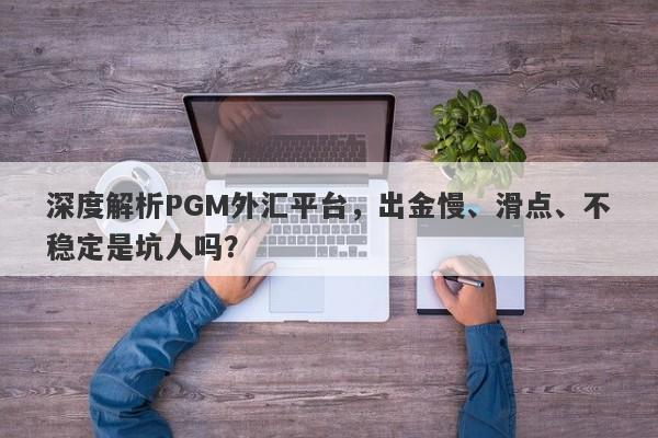 深度解析PGM外汇平台，出金慢、滑点、不稳定是坑人吗？-第1张图片-要懂汇