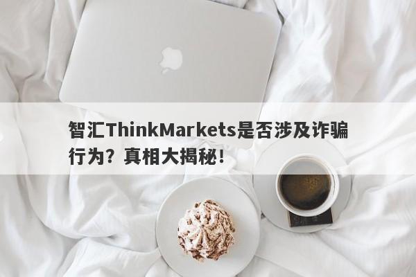 智汇ThinkMarkets是否涉及诈骗行为？真相大揭秘！-第1张图片-要懂汇