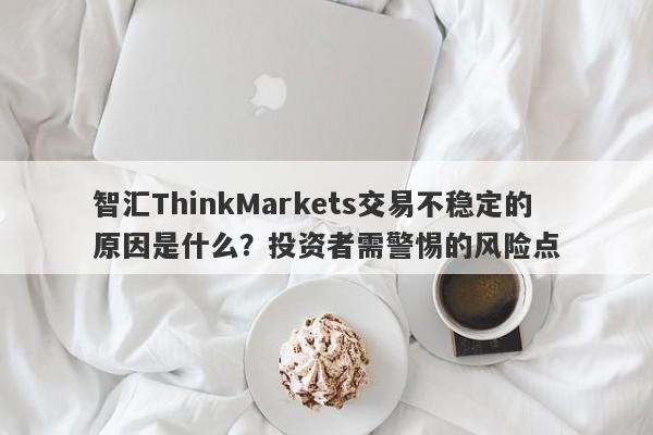 智汇ThinkMarkets交易不稳定的原因是什么？投资者需警惕的风险点-第1张图片-要懂汇