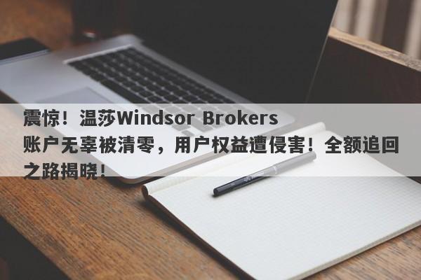 震惊！温莎Windsor Brokers账户无辜被清零，用户权益遭侵害！全额追回之路揭晓！-第1张图片-要懂汇