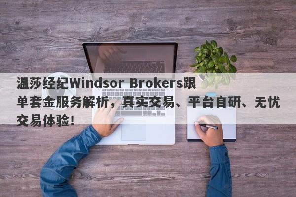 温莎经纪Windsor Brokers跟单套金服务解析，真实交易、平台自研、无忧交易体验！-第1张图片-要懂汇