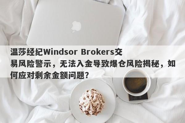 温莎经纪Windsor Brokers交易风险警示，无法入金导致爆仓风险揭秘，如何应对剩余金额问题？-第1张图片-要懂汇