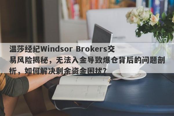 温莎经纪Windsor Brokers交易风险揭秘，无法入金导致爆仓背后的问题剖析，如何解决剩余资金困扰？-第1张图片-要懂汇