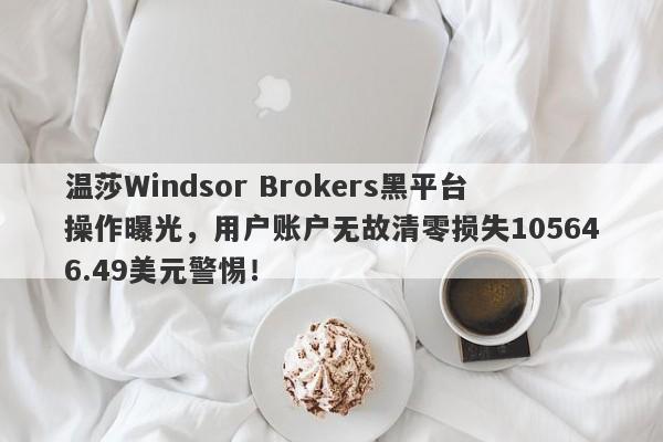 温莎Windsor Brokers黑平台操作曝光，用户账户无故清零损失105646.49美元警惕！-第1张图片-要懂汇