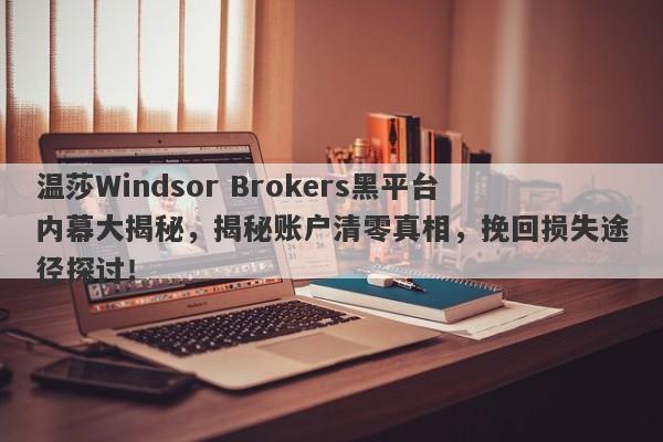 温莎Windsor Brokers黑平台内幕大揭秘，揭秘账户清零真相，挽回损失途径探讨！-第1张图片-要懂汇