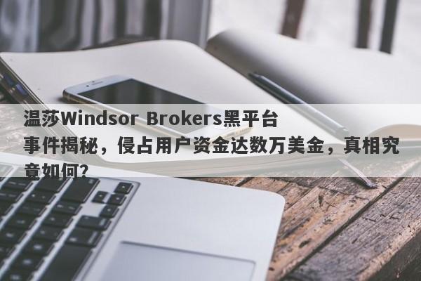 温莎Windsor Brokers黑平台事件揭秘，侵占用户资金达数万美金，真相究竟如何？-第1张图片-要懂汇