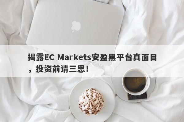 揭露EC Markets安盈黑平台真面目，投资前请三思！-第1张图片-要懂汇