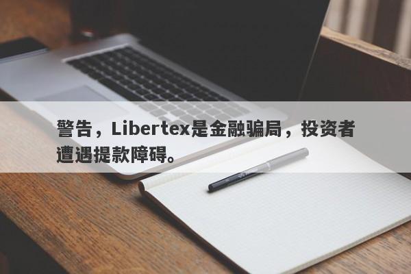 警告，Libertex是金融骗局，投资者遭遇提款障碍。-第1张图片-要懂汇