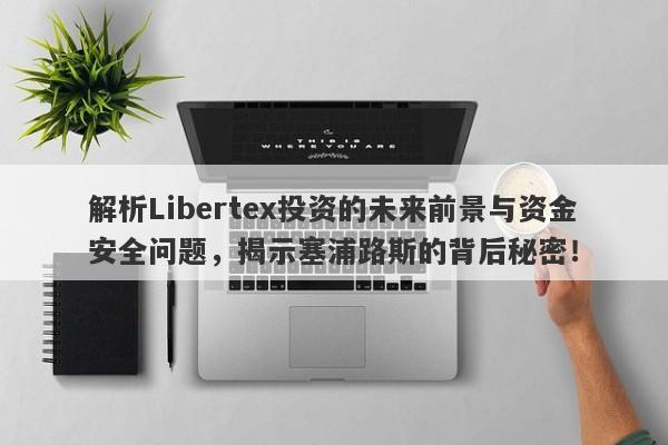 解析Libertex投资的未来前景与资金安全问题，揭示塞浦路斯的背后秘密！-第1张图片-要懂汇