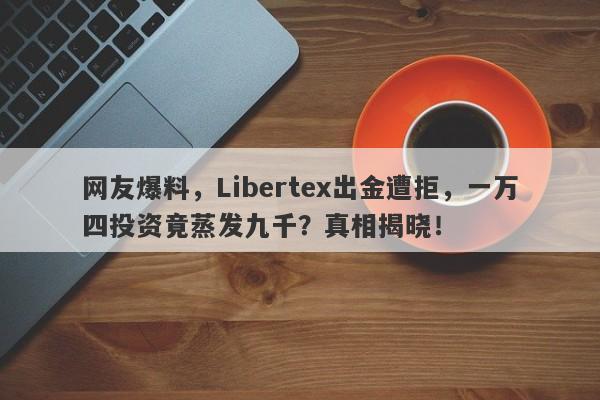 网友爆料，Libertex出金遭拒，一万四投资竟蒸发九千？真相揭晓！-第1张图片-要懂汇