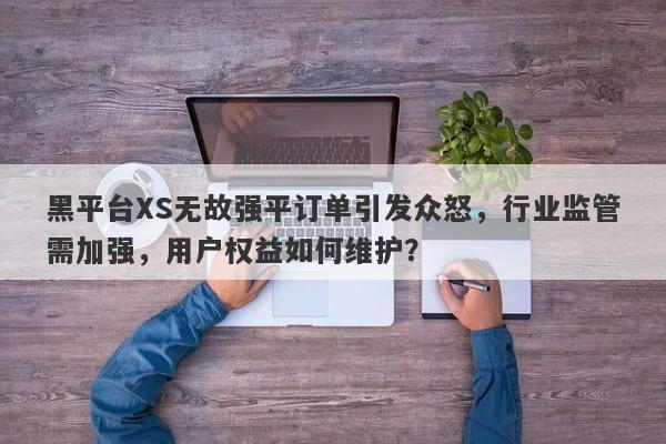 黑平台XS无故强平订单引发众怒，行业监管需加强，用户权益如何维护？-第1张图片-要懂汇