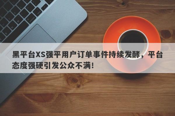 黑平台XS强平用户订单事件持续发酵，平台态度强硬引发公众不满！-第1张图片-要懂汇