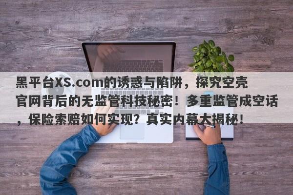 黑平台XS.com的诱惑与陷阱，探究空壳官网背后的无监管科技秘密！多重监管成空话，保险索赔如何实现？真实内幕大揭秘！-第1张图片-要懂汇