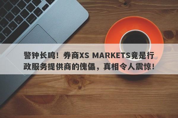 警钟长鸣！券商XS MARKETS竟是行政服务提供商的傀儡，真相令人震惊！-第1张图片-要懂汇