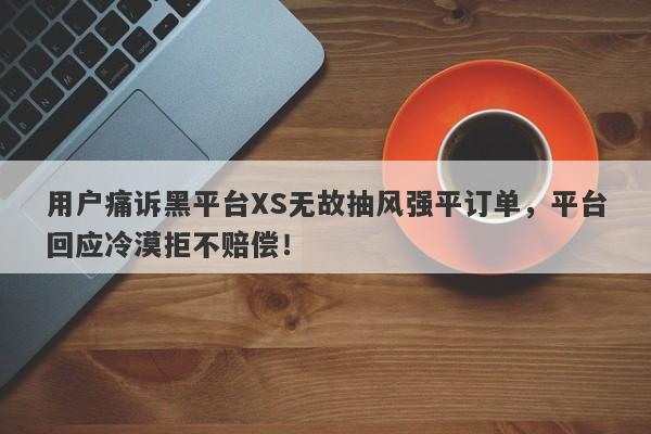 用户痛诉黑平台XS无故抽风强平订单，平台回应冷漠拒不赔偿！-第1张图片-要懂汇