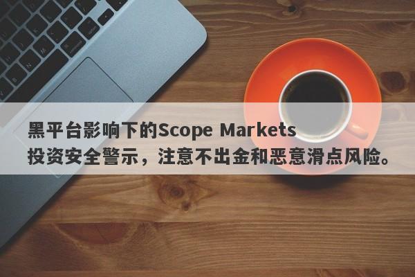 黑平台影响下的Scope Markets投资安全警示，注意不出金和恶意滑点风险。-第1张图片-要懂汇