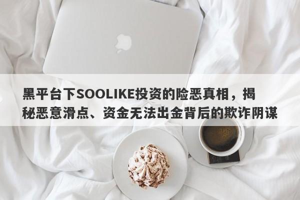 黑平台下SOOLIKE投资的险恶真相，揭秘恶意滑点、资金无法出金背后的欺诈阴谋-第1张图片-要懂汇