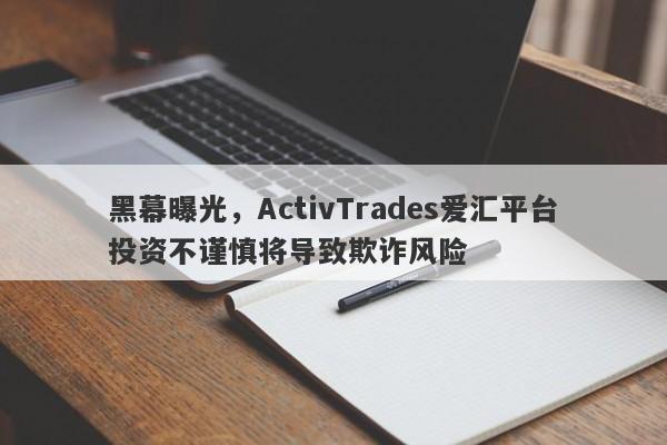 黑幕曝光，ActivTrades爱汇平台投资不谨慎将导致欺诈风险-第1张图片-要懂汇