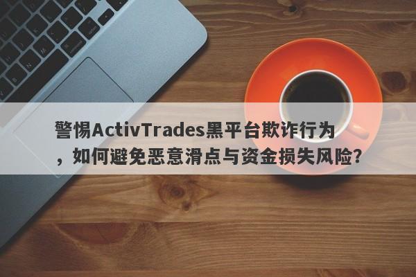 警惕ActivTrades黑平台欺诈行为，如何避免恶意滑点与资金损失风险？-第1张图片-要懂汇