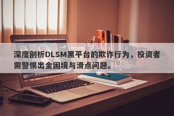 深度剖析DLSM黑平台的欺诈行为，投资者需警惕出金困境与滑点问题。-第1张图片-要懂汇