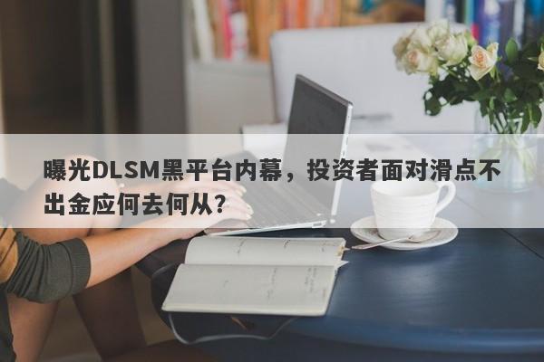 曝光DLSM黑平台内幕，投资者面对滑点不出金应何去何从？-第1张图片-要懂汇