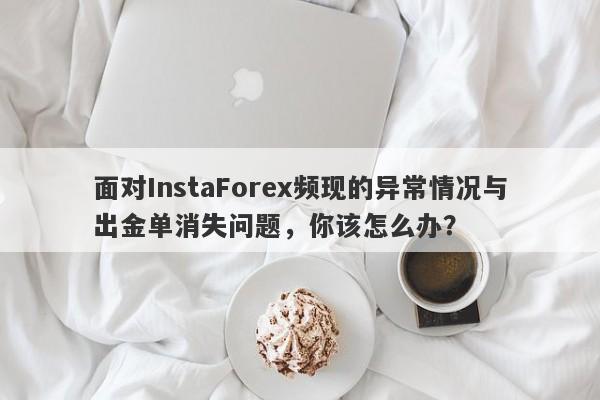 面对InstaForex频现的异常情况与出金单消失问题，你该怎么办？-第1张图片-要懂汇