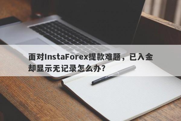 面对InstaForex提款难题，已入金却显示无记录怎么办？-第1张图片-要懂汇