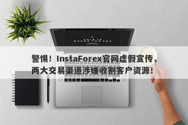 警惕！InstaForex官网虚假宣传，两大交易渠道涉嫌收割客户资源！-第1张图片-要懂汇